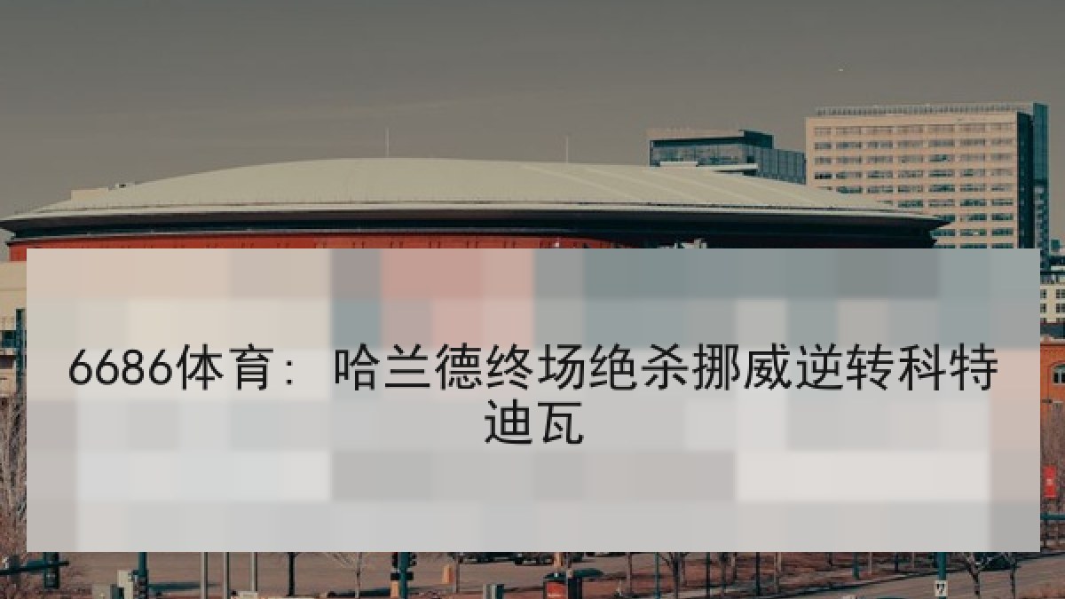 6686体育: 哈兰德终场绝杀挪威逆转科特迪瓦