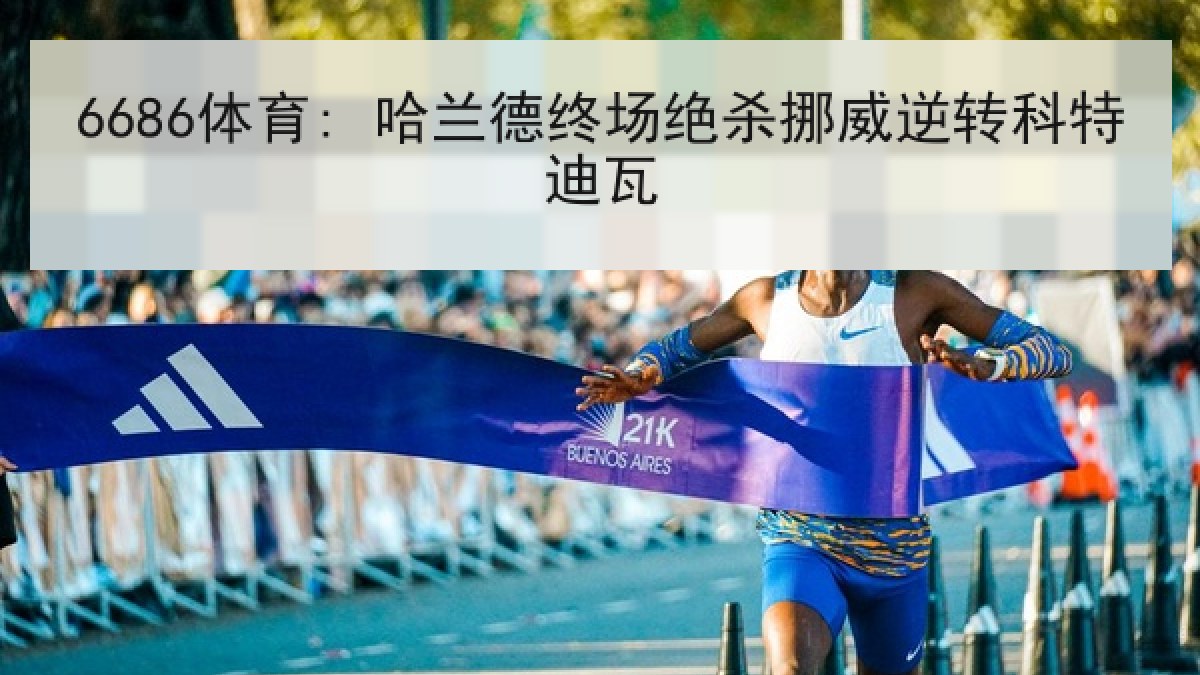 6686体育: 哈兰德终场绝杀挪威逆转科特迪瓦