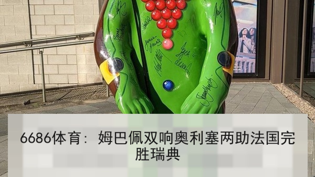 6686体育: 姆巴佩双响奥利塞两助法国完胜瑞典 6686体育: 姆巴佩双响奥利塞两助法国完胜瑞典