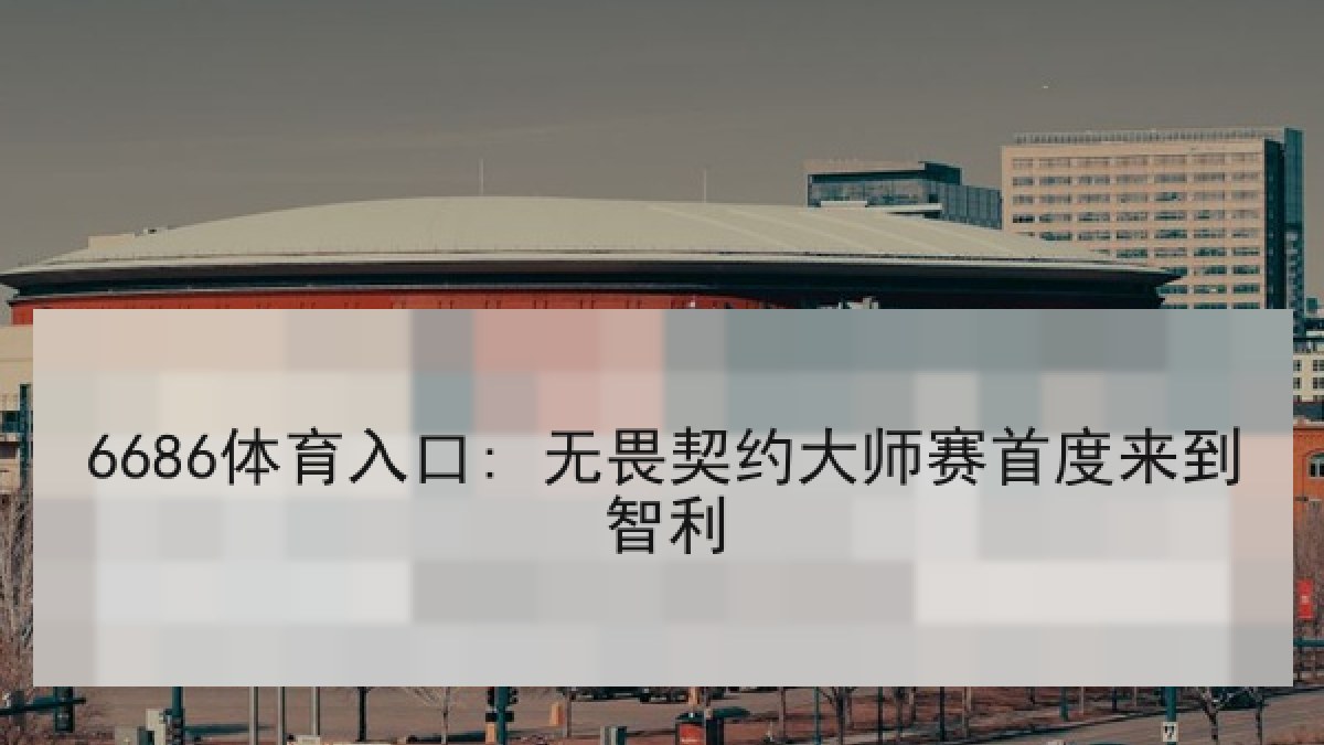 6686体育入口: 无畏契约大师赛首度来到智利