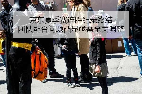 京东夏季赛连胜纪录终结 团队配合问题凸显亟需全面调整
