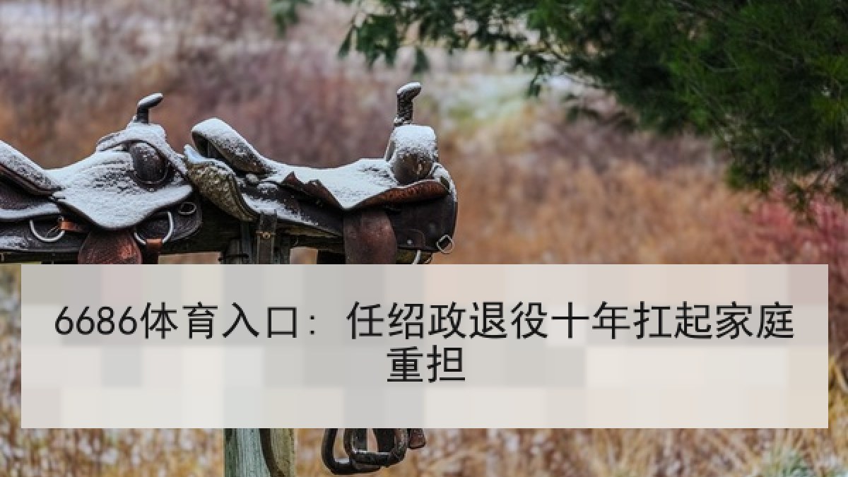 6686体育入口: 任绍政退役十年扛起家庭重担