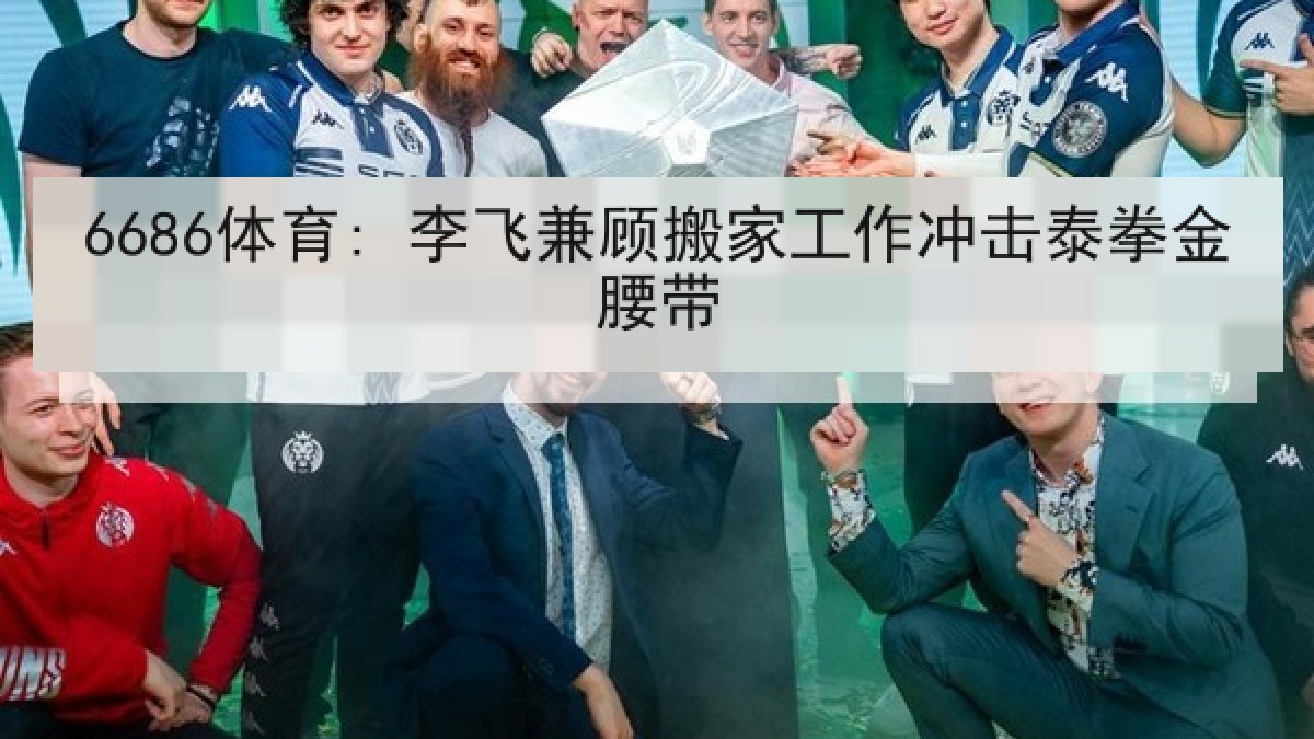6686体育: 李飞兼顾搬家工作冲击泰拳金腰带
