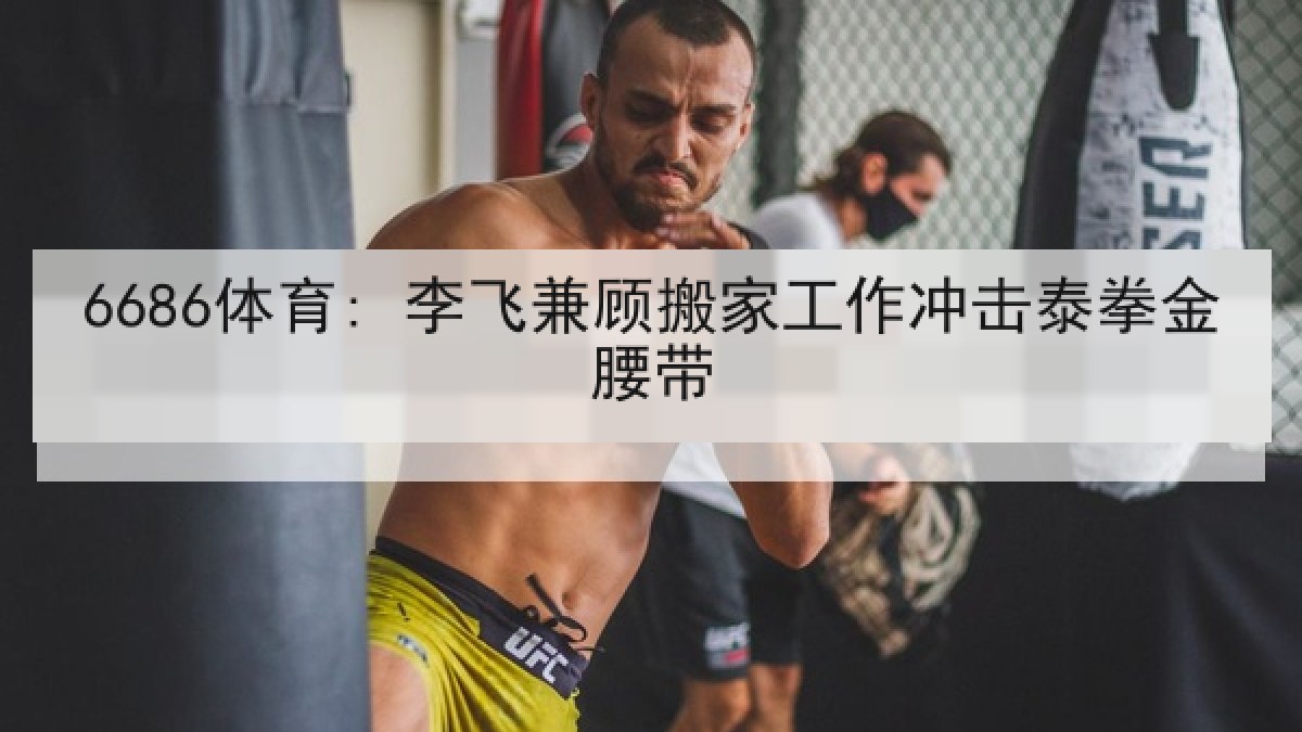 6686体育: 李飞兼顾搬家工作冲击泰拳金腰带