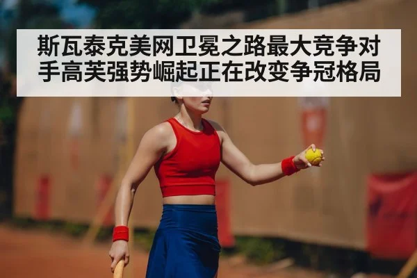 斯瓦泰克美网卫冕之路最大竞争对手高芙强势崛起正在改变争冠格局