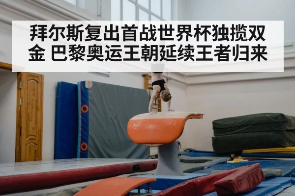 拜尔斯复出首战世界杯独揽双金 巴黎奥运王朝延续王者归来