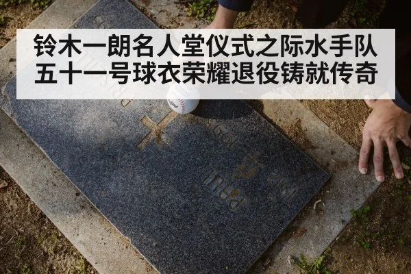 铃木一朗名人堂仪式之际水手队五十一号球衣荣耀退役铸就传奇
