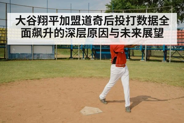大谷翔平加盟道奇后投打数据全面飙升的深层原因与未来展望