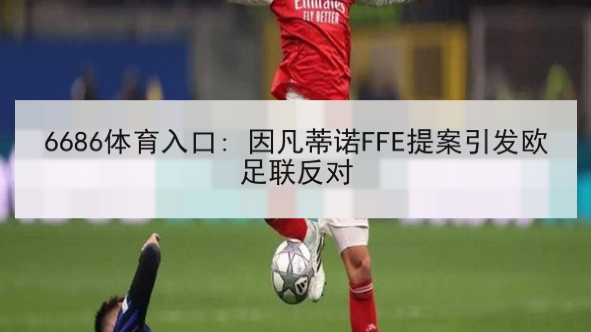 6686体育入口: 因凡蒂诺FFE提案引发欧足联反对