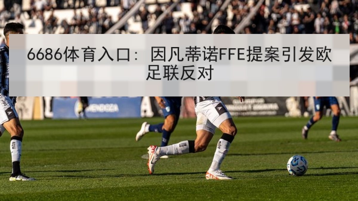 6686体育入口: 因凡蒂诺FFE提案引发欧足联反对