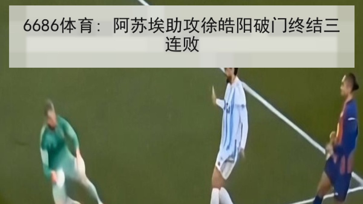 6686体育: 阿苏埃助攻徐皓阳破门终结三连败