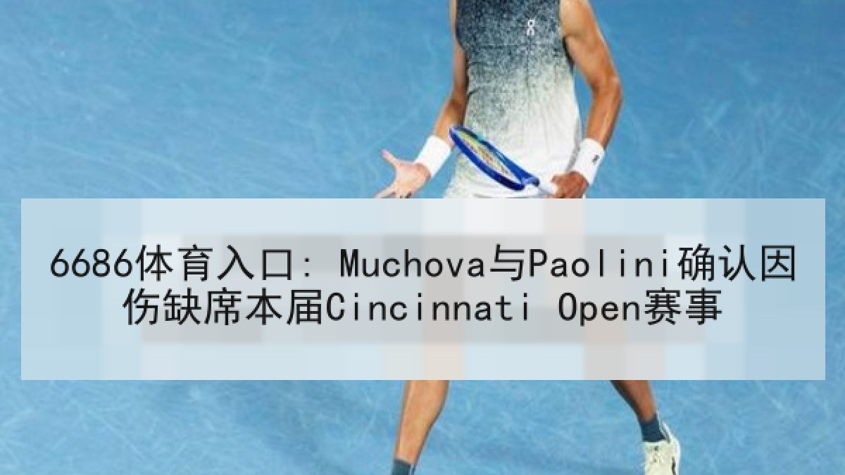 6686体育入口: Muchova与Paolini确认因伤缺席本届Cincinnati Open赛事