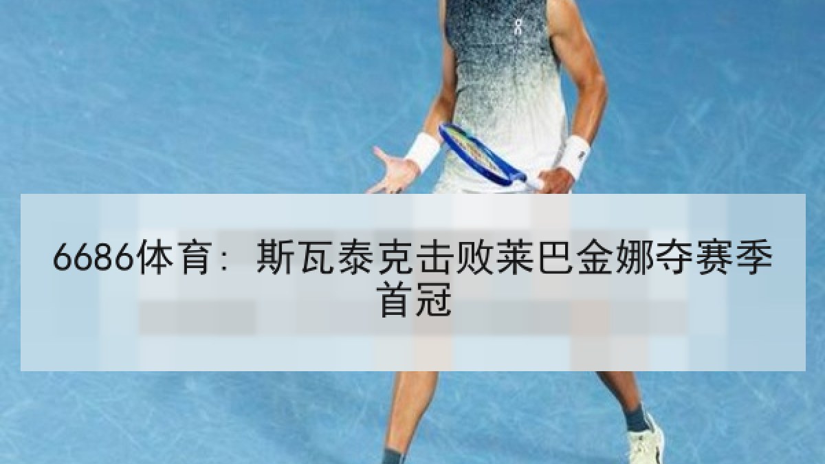 6686体育: 斯瓦泰克击败莱巴金娜夺赛季首冠