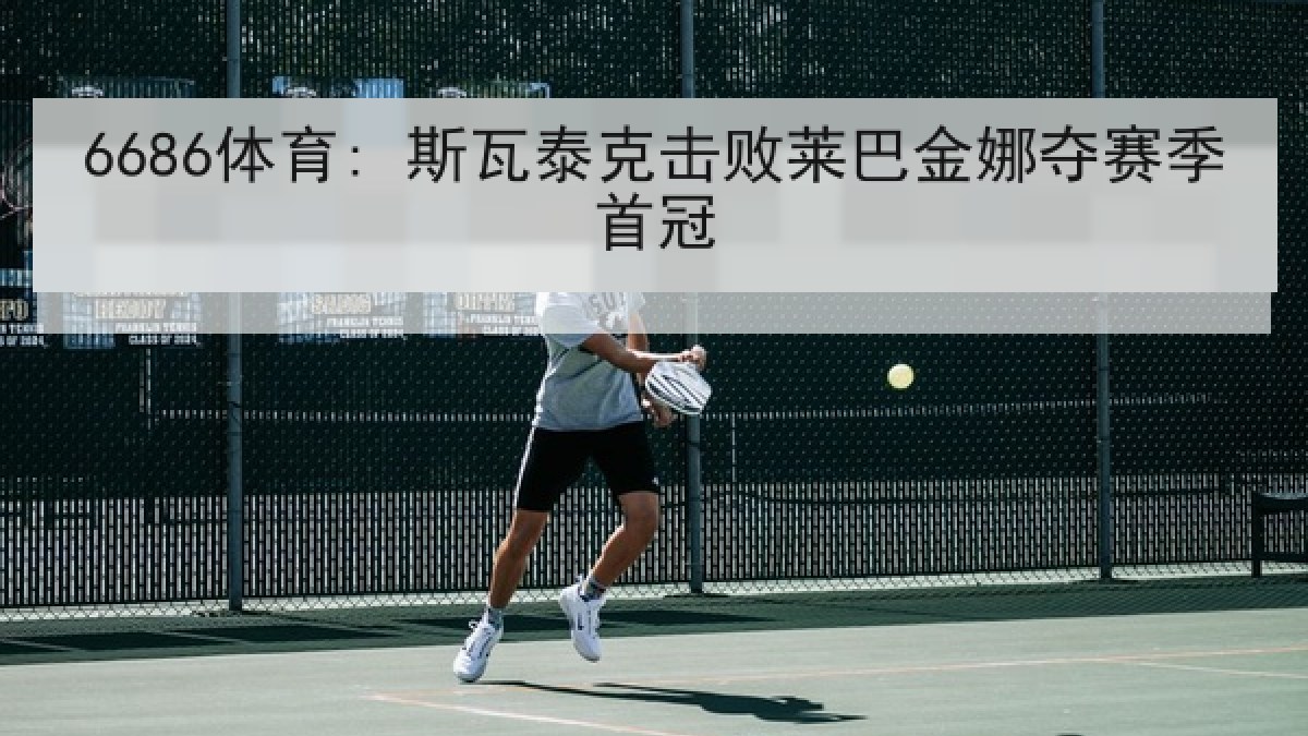 6686体育: 斯瓦泰克击败莱巴金娜夺赛季首冠